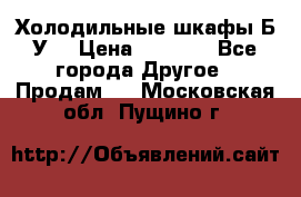 Холодильные шкафы Б/У  › Цена ­ 9 000 - Все города Другое » Продам   . Московская обл.,Пущино г.